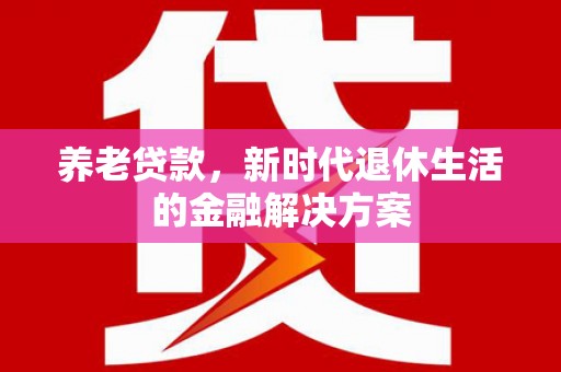 日喀则养老贷款，新时代退休生活的金融解决方案