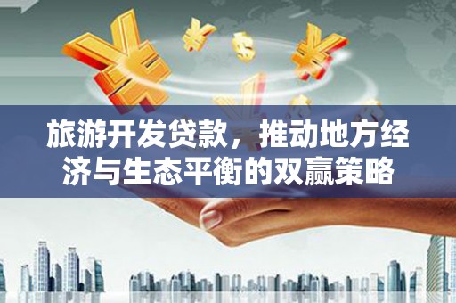 日喀则旅游开发贷款，推动地方经济与生态平衡的双赢策略