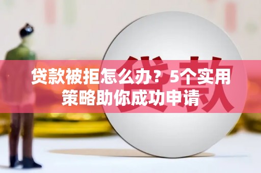 日喀则贷款被拒怎么办？5个实用策略助你成功申请