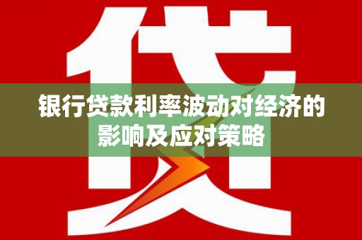 日喀则银行贷款利率波动对经济的影响及应对策略