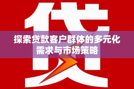 日喀则探索贷款客户群体的多元化需求与市场策略