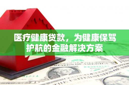 日喀则医疗健康贷款，为健康保驾护航的金融解决方案
