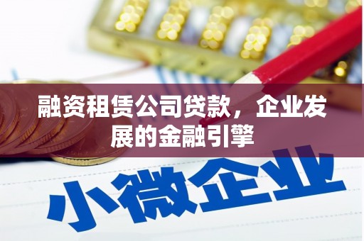 日喀则融资租赁公司贷款，企业发展的金融引擎