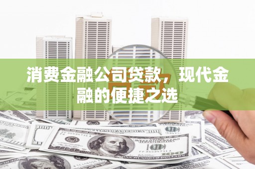 日喀则消费金融公司贷款，现代金融的便捷之选