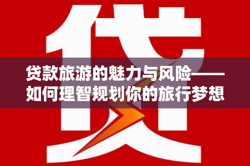 日喀则贷款旅游的魅力与风险——如何理智规划你的旅行梦想