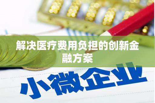 日喀则解决医疗费用负担的创新金融方案