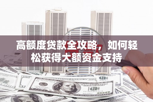 日喀则高额度贷款全攻略，如何轻松获得大额资金支持