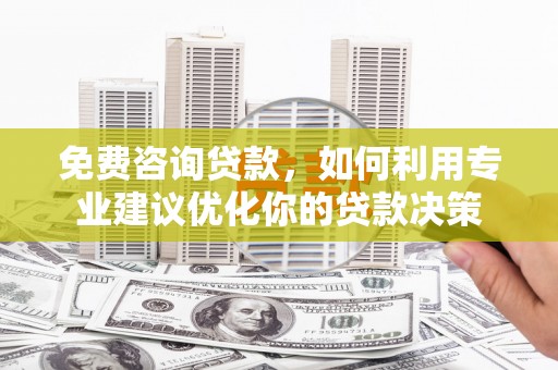 日喀则免费咨询贷款，如何利用专业建议优化你的贷款决策