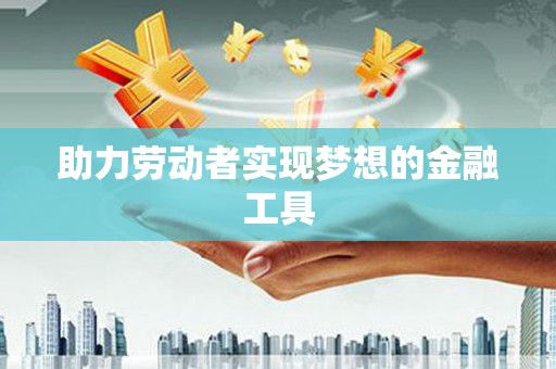 日喀则助力劳动者实现梦想的金融工具