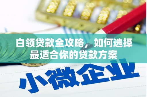 日喀则白领贷款全攻略，如何选择最适合你的贷款方案
