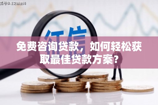 日喀则免费咨询贷款，如何轻松获取最佳贷款方案？