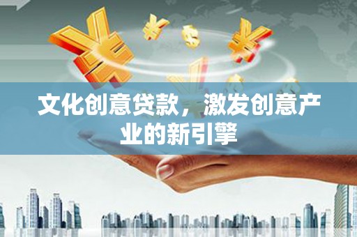 日喀则文化创意贷款，激发创意产业的新引擎