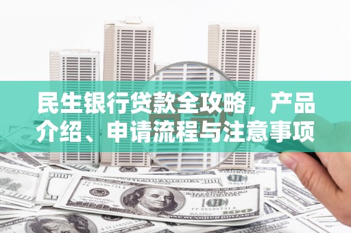 日喀则民生银行贷款全攻略，产品介绍、申请流程与注意事项